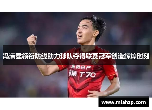 冯潇霆领衔防线助力球队夺得联赛冠军创造辉煌时刻