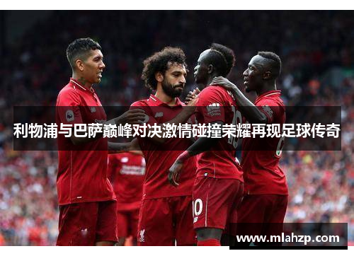 利物浦与巴萨巅峰对决激情碰撞荣耀再现足球传奇