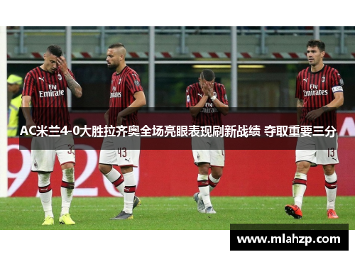 AC米兰4-0大胜拉齐奥全场亮眼表现刷新战绩 夺取重要三分