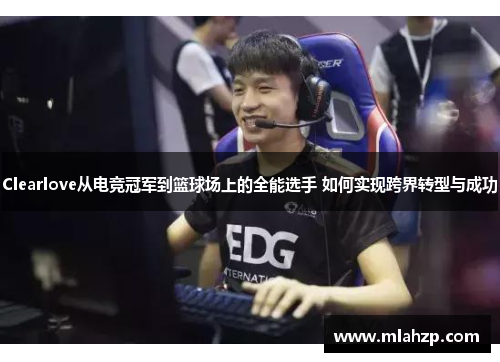 Clearlove从电竞冠军到篮球场上的全能选手 如何实现跨界转型与成功