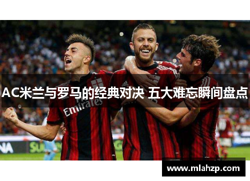 AC米兰与罗马的经典对决 五大难忘瞬间盘点