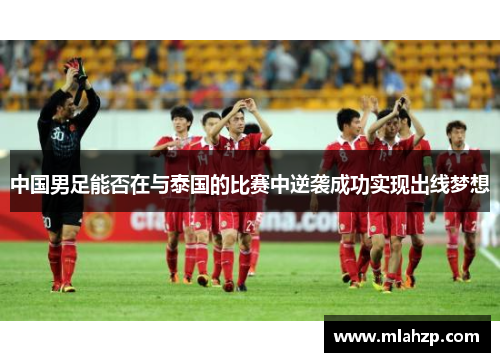 中国男足能否在与泰国的比赛中逆袭成功实现出线梦想