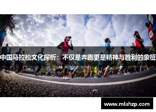 中国马拉松文化探析：不仅是奔跑更是精神与胜利的象征
