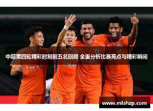 中超第四轮精彩时刻前五名回顾 全面分析比赛亮点与精彩瞬间