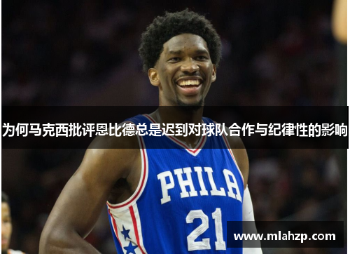 为何马克西批评恩比德总是迟到对球队合作与纪律性的影响