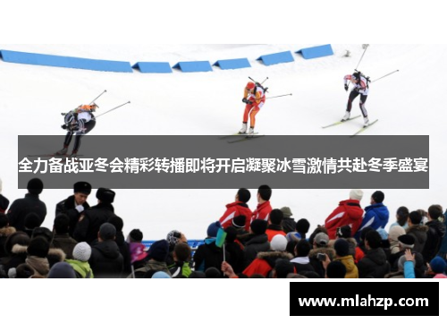 全力备战亚冬会精彩转播即将开启凝聚冰雪激情共赴冬季盛宴