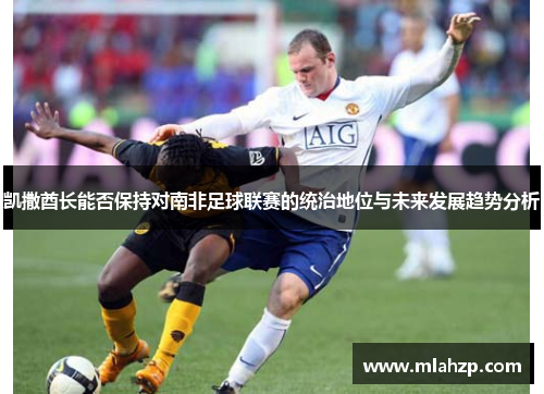 凯撒酋长能否保持对南非足球联赛的统治地位与未来发展趋势分析