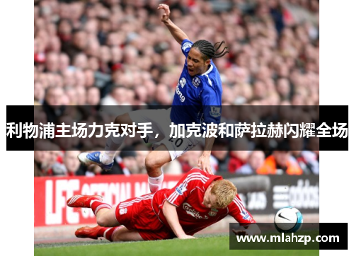 利物浦主场力克对手，加克波和萨拉赫闪耀全场