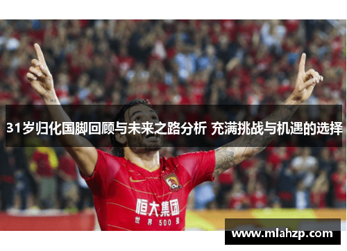 31岁归化国脚回顾与未来之路分析 充满挑战与机遇的选择