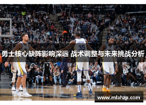勇士核心缺阵影响深远 战术调整与未来挑战分析