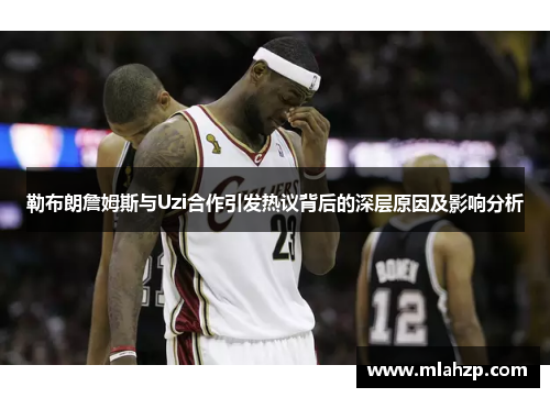 勒布朗詹姆斯与Uzi合作引发热议背后的深层原因及影响分析