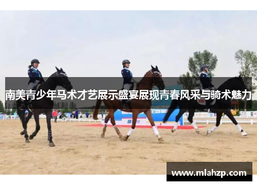 南美青少年马术才艺展示盛宴展现青春风采与骑术魅力
