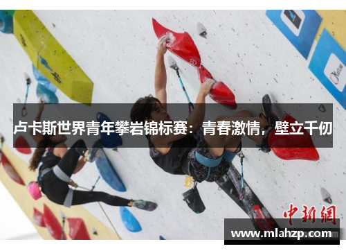 卢卡斯世界青年攀岩锦标赛：青春激情，壁立千仞