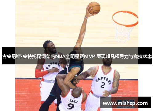 吉安尼斯·安特托昆博荣膺NBA全明星赛MVP 展现超凡领导力与竞技状态