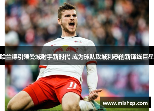 哈兰德引领曼城射手新时代 成为球队攻城利器的新锋线巨星