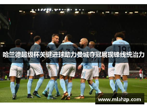 哈兰德超级杯关键进球助力曼城夺冠展现锋线统治力