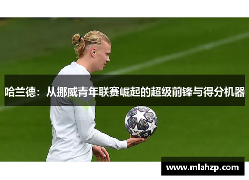 哈兰德：从挪威青年联赛崛起的超级前锋与得分机器