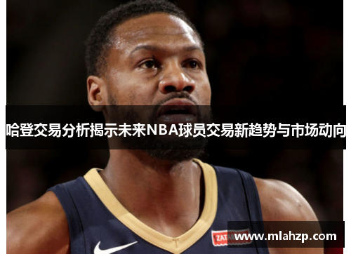哈登交易分析揭示未来NBA球员交易新趋势与市场动向