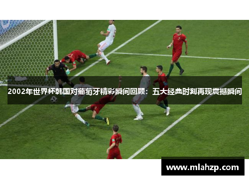2002年世界杯韩国对葡萄牙精彩瞬间回顾：五大经典时刻再现震撼瞬间