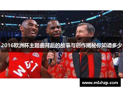 2016欧洲杯主题曲背后的故事与创作揭秘你知道多少