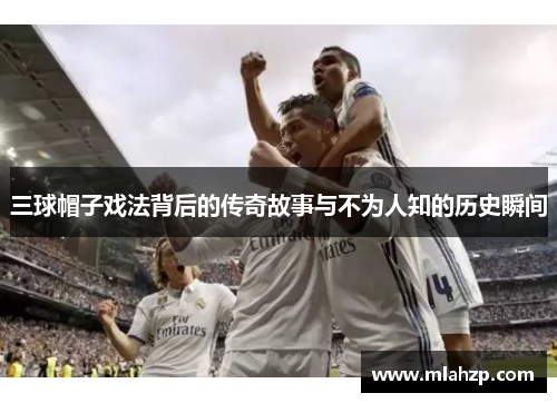三球帽子戏法背后的传奇故事与不为人知的历史瞬间