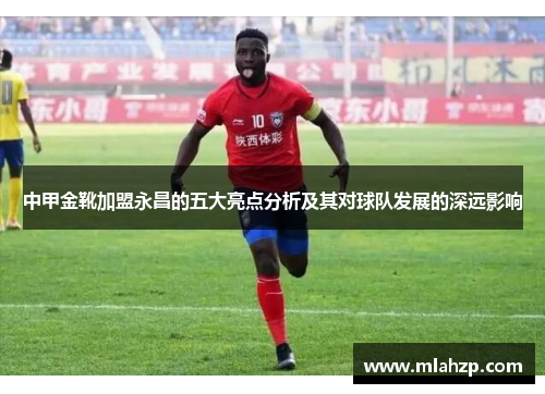 中甲金靴加盟永昌的五大亮点分析及其对球队发展的深远影响