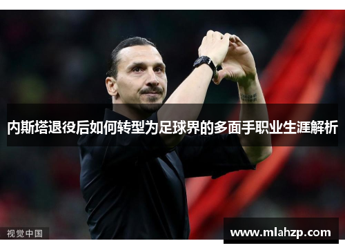 内斯塔退役后如何转型为足球界的多面手职业生涯解析