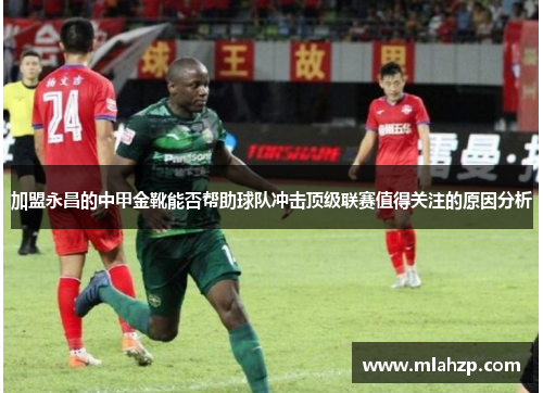 加盟永昌的中甲金靴能否帮助球队冲击顶级联赛值得关注的原因分析