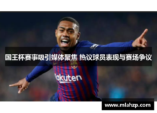 国王杯赛事吸引媒体聚焦 热议球员表现与赛场争议