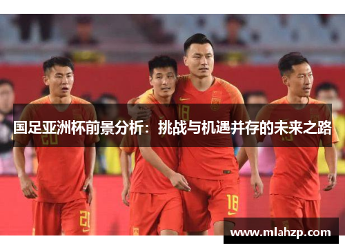 国足亚洲杯前景分析：挑战与机遇并存的未来之路