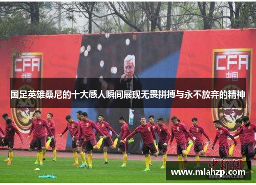 国足英雄桑尼的十大感人瞬间展现无畏拼搏与永不放弃的精神