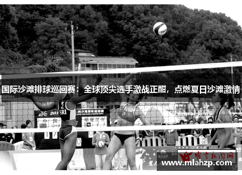 国际沙滩排球巡回赛：全球顶尖选手激战正酣，点燃夏日沙滩激情