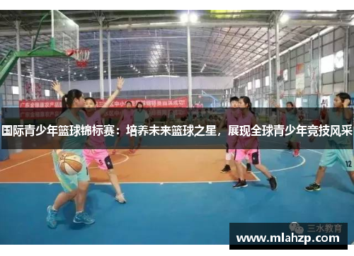 国际青少年篮球锦标赛：培养未来篮球之星，展现全球青少年竞技风采