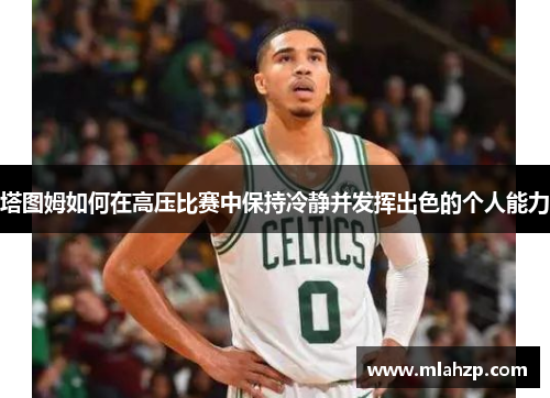 塔图姆如何在高压比赛中保持冷静并发挥出色的个人能力
