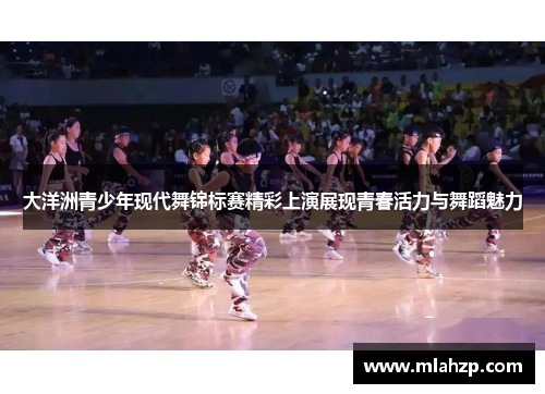 大洋洲青少年现代舞锦标赛精彩上演展现青春活力与舞蹈魅力