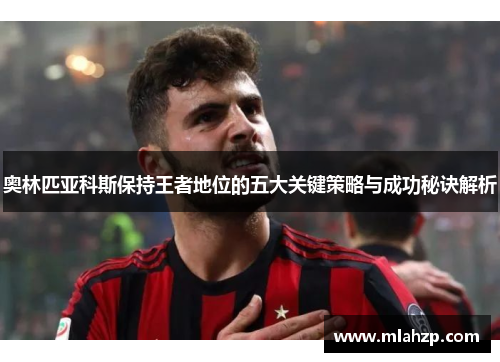 奥林匹亚科斯保持王者地位的五大关键策略与成功秘诀解析